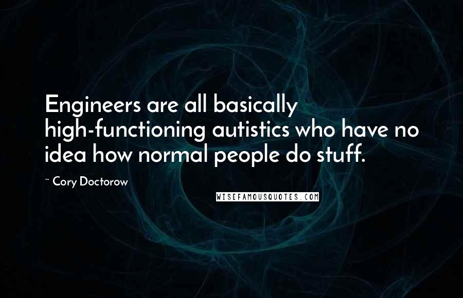 Cory Doctorow Quotes: Engineers are all basically high-functioning autistics who have no idea how normal people do stuff.