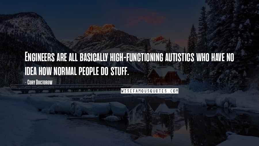 Cory Doctorow Quotes: Engineers are all basically high-functioning autistics who have no idea how normal people do stuff.