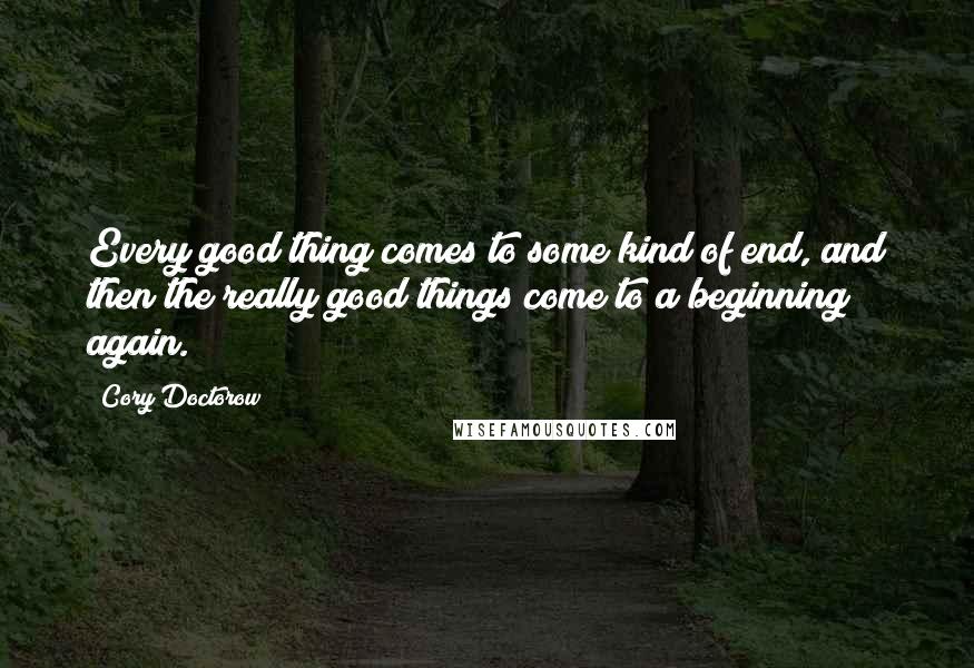 Cory Doctorow Quotes: Every good thing comes to some kind of end, and then the really good things come to a beginning again.