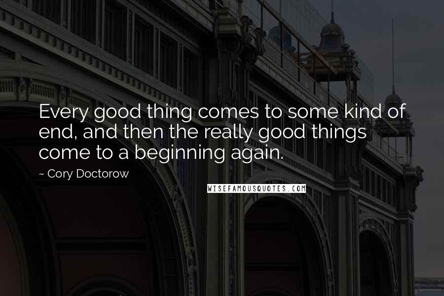Cory Doctorow Quotes: Every good thing comes to some kind of end, and then the really good things come to a beginning again.