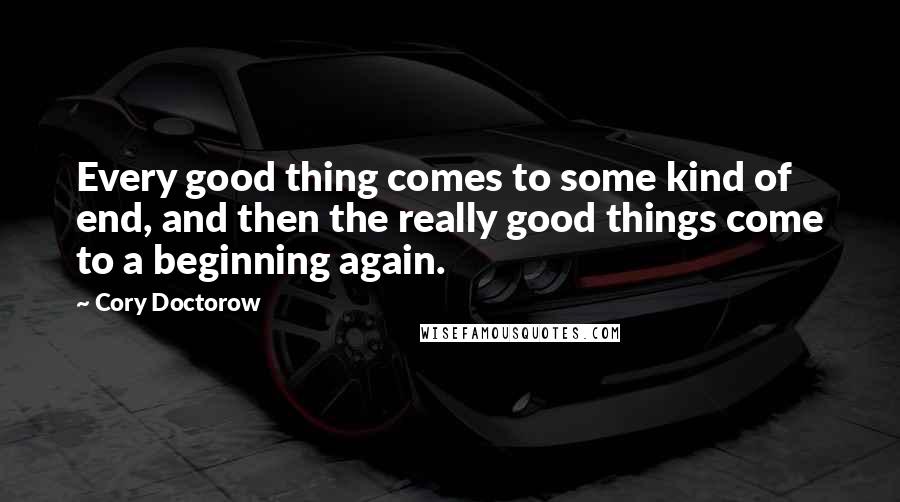 Cory Doctorow Quotes: Every good thing comes to some kind of end, and then the really good things come to a beginning again.