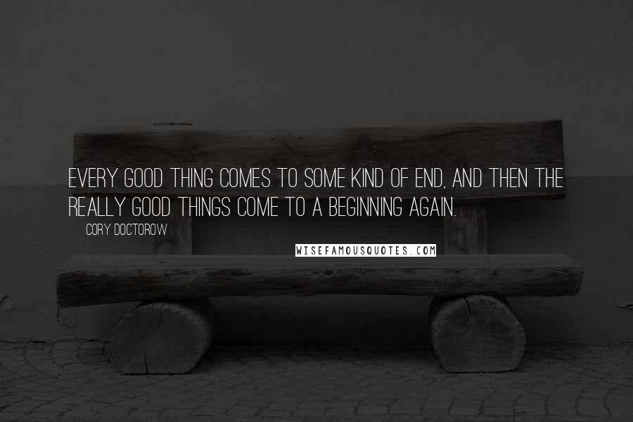 Cory Doctorow Quotes: Every good thing comes to some kind of end, and then the really good things come to a beginning again.