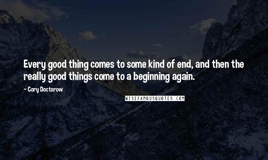 Cory Doctorow Quotes: Every good thing comes to some kind of end, and then the really good things come to a beginning again.