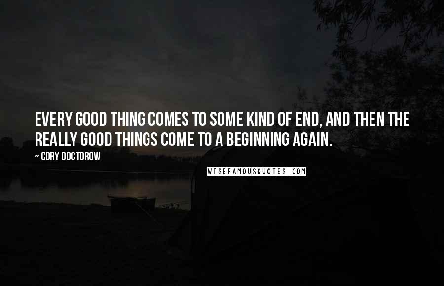 Cory Doctorow Quotes: Every good thing comes to some kind of end, and then the really good things come to a beginning again.