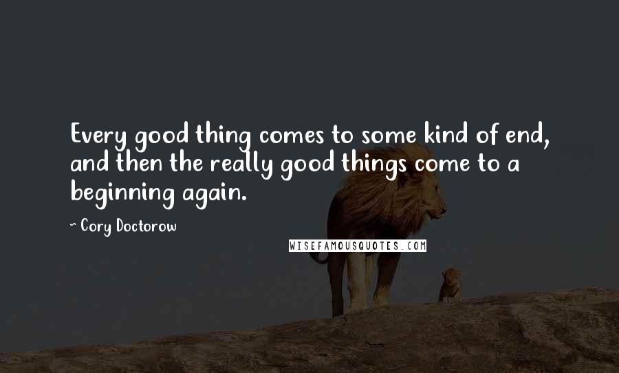 Cory Doctorow Quotes: Every good thing comes to some kind of end, and then the really good things come to a beginning again.