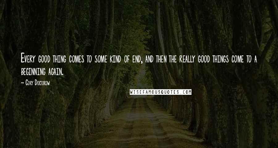 Cory Doctorow Quotes: Every good thing comes to some kind of end, and then the really good things come to a beginning again.