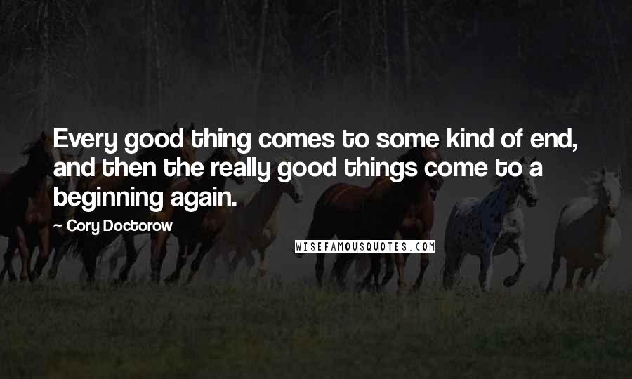 Cory Doctorow Quotes: Every good thing comes to some kind of end, and then the really good things come to a beginning again.