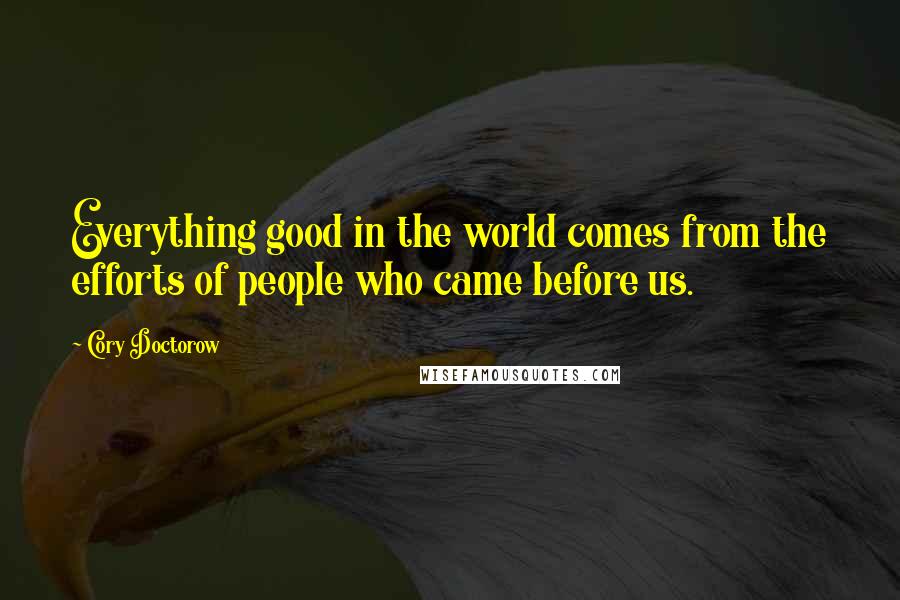 Cory Doctorow Quotes: Everything good in the world comes from the efforts of people who came before us.