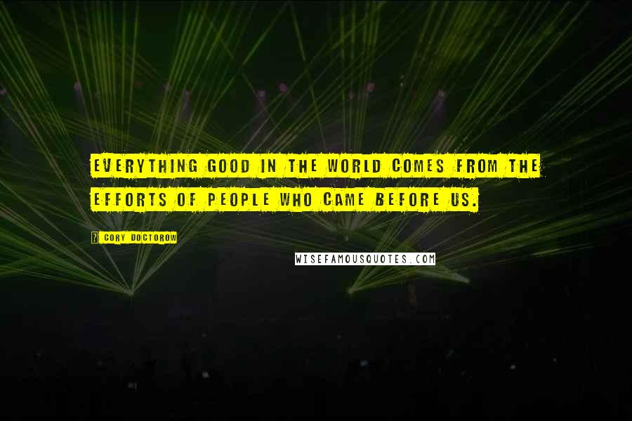 Cory Doctorow Quotes: Everything good in the world comes from the efforts of people who came before us.