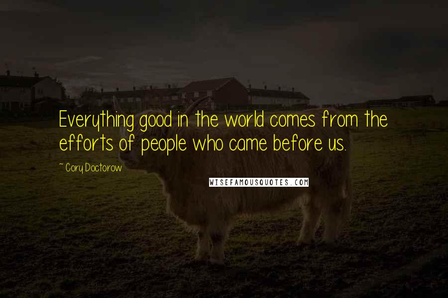 Cory Doctorow Quotes: Everything good in the world comes from the efforts of people who came before us.