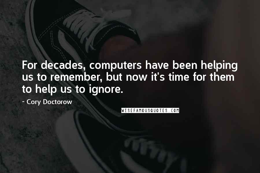 Cory Doctorow Quotes: For decades, computers have been helping us to remember, but now it's time for them to help us to ignore.