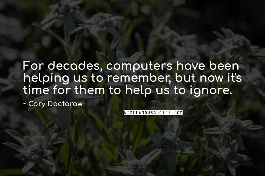 Cory Doctorow Quotes: For decades, computers have been helping us to remember, but now it's time for them to help us to ignore.