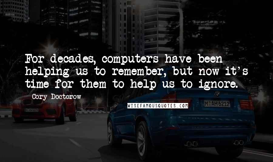 Cory Doctorow Quotes: For decades, computers have been helping us to remember, but now it's time for them to help us to ignore.