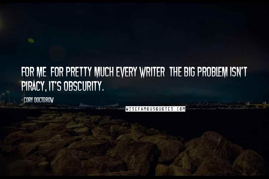 Cory Doctorow Quotes: For me for pretty much every writer the big problem isn't piracy, it's obscurity.