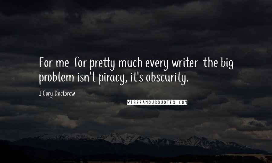 Cory Doctorow Quotes: For me for pretty much every writer the big problem isn't piracy, it's obscurity.