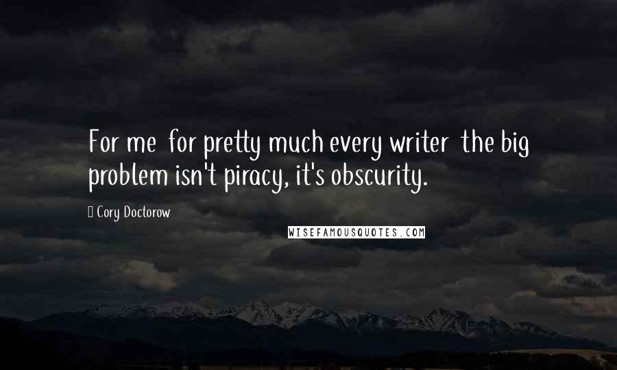 Cory Doctorow Quotes: For me  for pretty much every writer  the big problem isn't piracy, it's obscurity.