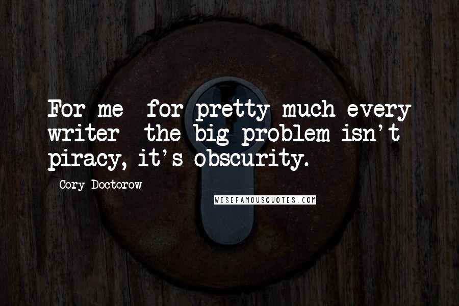 Cory Doctorow Quotes: For me  for pretty much every writer  the big problem isn't piracy, it's obscurity.