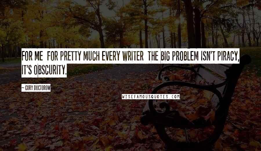 Cory Doctorow Quotes: For me for pretty much every writer the big problem isn't piracy, it's obscurity.
