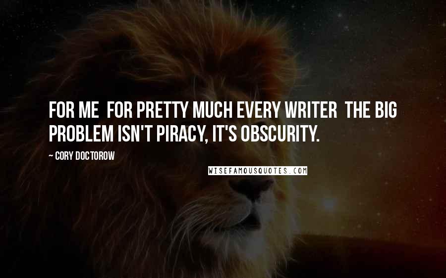 Cory Doctorow Quotes: For me for pretty much every writer the big problem isn't piracy, it's obscurity.