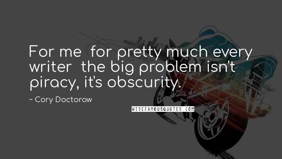 Cory Doctorow Quotes: For me for pretty much every writer the big problem isn't piracy, it's obscurity.