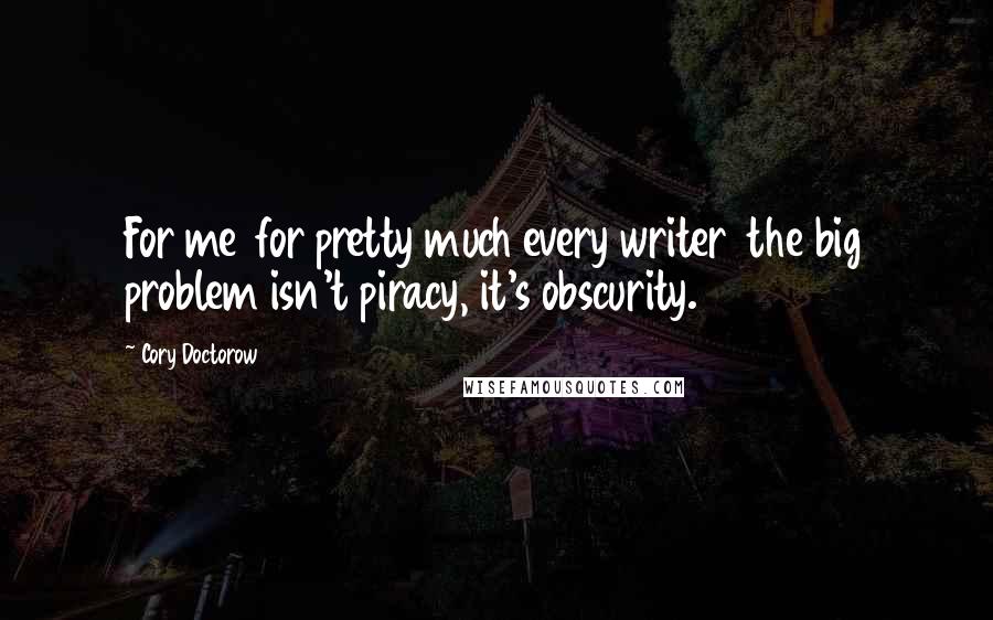 Cory Doctorow Quotes: For me  for pretty much every writer  the big problem isn't piracy, it's obscurity.