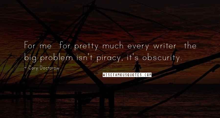 Cory Doctorow Quotes: For me for pretty much every writer the big problem isn't piracy, it's obscurity.