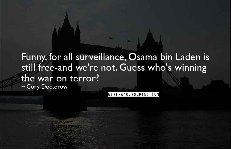 Cory Doctorow Quotes: Funny, for all surveillance, Osama bin Laden is still free-and we're not. Guess who's winning the war on terror?