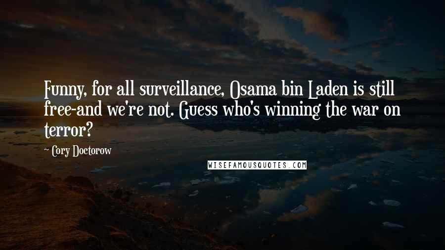 Cory Doctorow Quotes: Funny, for all surveillance, Osama bin Laden is still free-and we're not. Guess who's winning the war on terror?