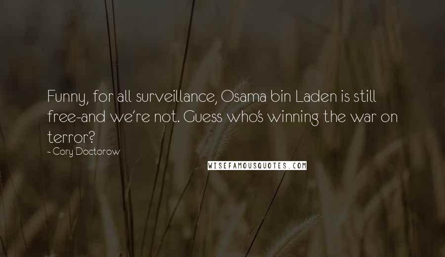 Cory Doctorow Quotes: Funny, for all surveillance, Osama bin Laden is still free-and we're not. Guess who's winning the war on terror?