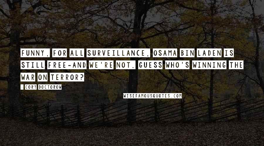 Cory Doctorow Quotes: Funny, for all surveillance, Osama bin Laden is still free-and we're not. Guess who's winning the war on terror?