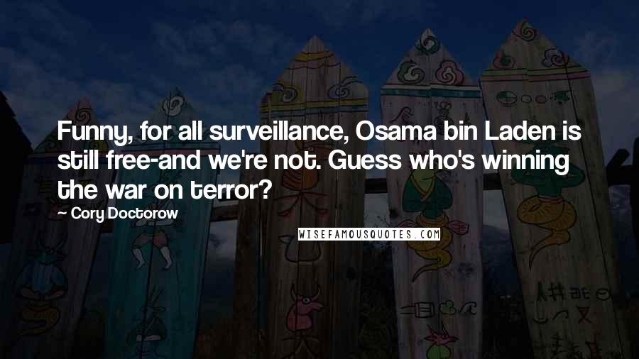 Cory Doctorow Quotes: Funny, for all surveillance, Osama bin Laden is still free-and we're not. Guess who's winning the war on terror?