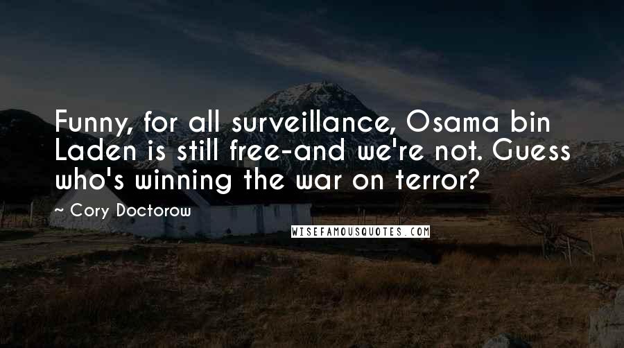 Cory Doctorow Quotes: Funny, for all surveillance, Osama bin Laden is still free-and we're not. Guess who's winning the war on terror?