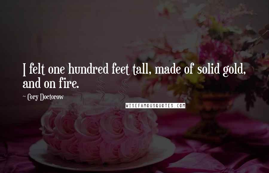 Cory Doctorow Quotes: I felt one hundred feet tall, made of solid gold, and on fire.