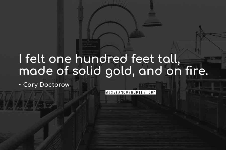 Cory Doctorow Quotes: I felt one hundred feet tall, made of solid gold, and on fire.