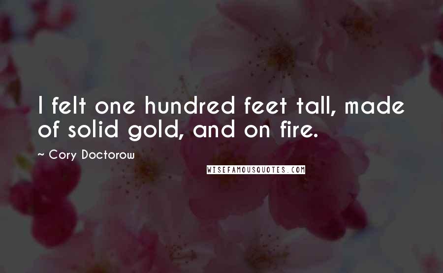 Cory Doctorow Quotes: I felt one hundred feet tall, made of solid gold, and on fire.