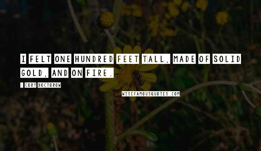 Cory Doctorow Quotes: I felt one hundred feet tall, made of solid gold, and on fire.