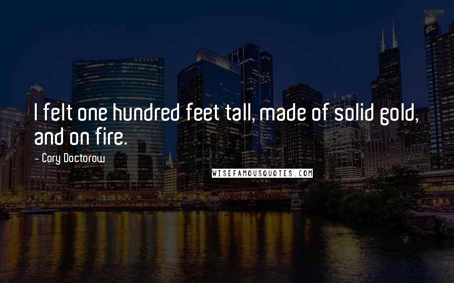 Cory Doctorow Quotes: I felt one hundred feet tall, made of solid gold, and on fire.