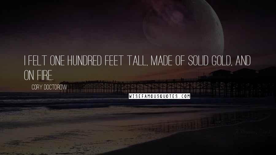 Cory Doctorow Quotes: I felt one hundred feet tall, made of solid gold, and on fire.