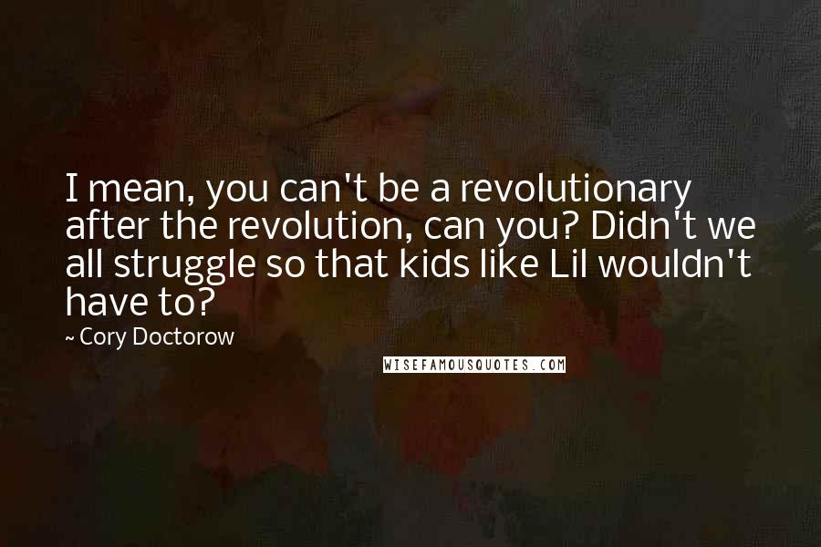 Cory Doctorow Quotes: I mean, you can't be a revolutionary after the revolution, can you? Didn't we all struggle so that kids like Lil wouldn't have to?