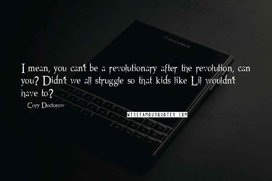 Cory Doctorow Quotes: I mean, you can't be a revolutionary after the revolution, can you? Didn't we all struggle so that kids like Lil wouldn't have to?