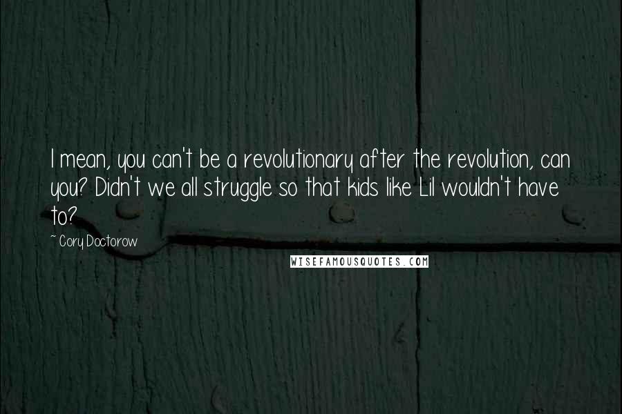 Cory Doctorow Quotes: I mean, you can't be a revolutionary after the revolution, can you? Didn't we all struggle so that kids like Lil wouldn't have to?