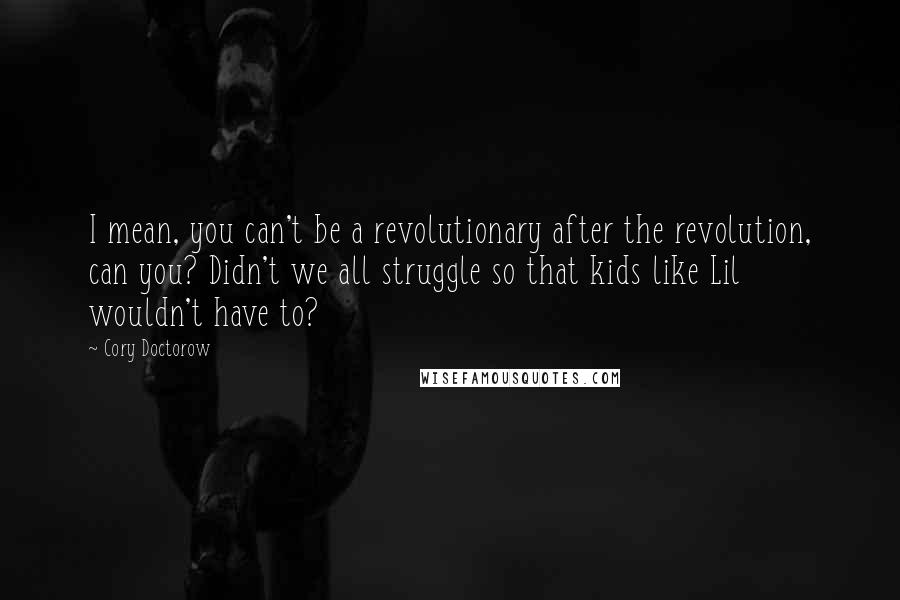 Cory Doctorow Quotes: I mean, you can't be a revolutionary after the revolution, can you? Didn't we all struggle so that kids like Lil wouldn't have to?