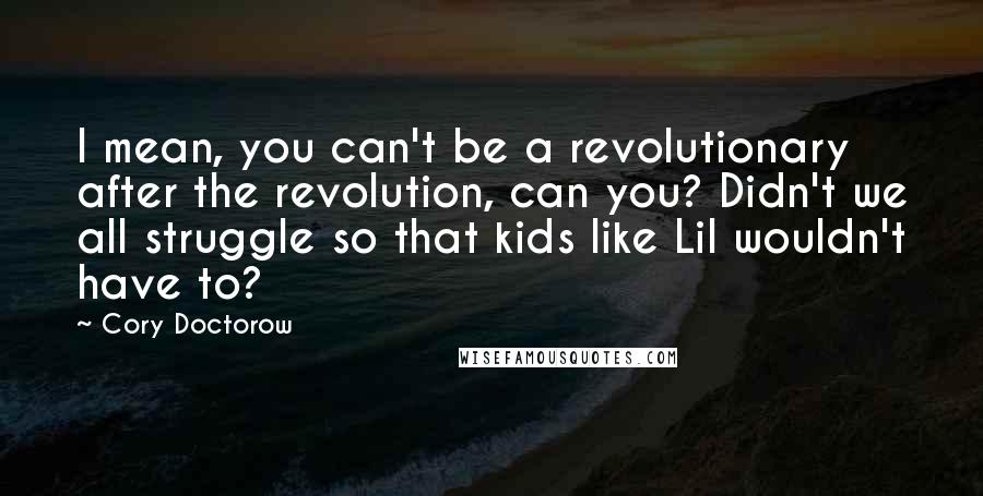 Cory Doctorow Quotes: I mean, you can't be a revolutionary after the revolution, can you? Didn't we all struggle so that kids like Lil wouldn't have to?