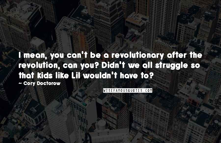 Cory Doctorow Quotes: I mean, you can't be a revolutionary after the revolution, can you? Didn't we all struggle so that kids like Lil wouldn't have to?