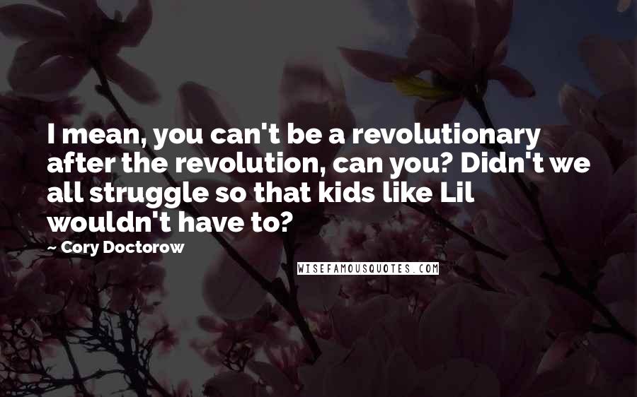 Cory Doctorow Quotes: I mean, you can't be a revolutionary after the revolution, can you? Didn't we all struggle so that kids like Lil wouldn't have to?