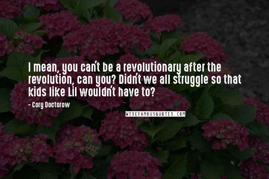 Cory Doctorow Quotes: I mean, you can't be a revolutionary after the revolution, can you? Didn't we all struggle so that kids like Lil wouldn't have to?