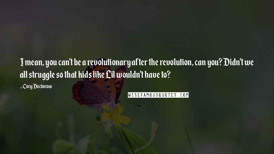 Cory Doctorow Quotes: I mean, you can't be a revolutionary after the revolution, can you? Didn't we all struggle so that kids like Lil wouldn't have to?