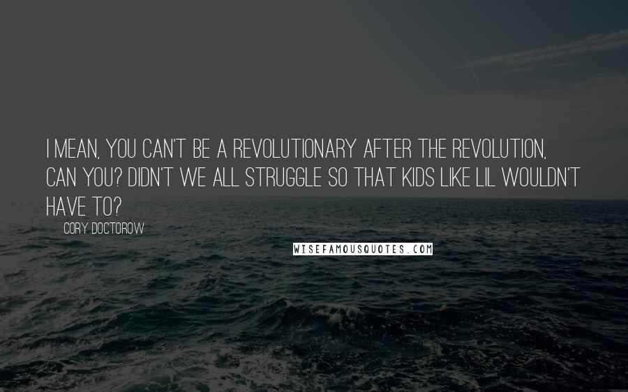 Cory Doctorow Quotes: I mean, you can't be a revolutionary after the revolution, can you? Didn't we all struggle so that kids like Lil wouldn't have to?