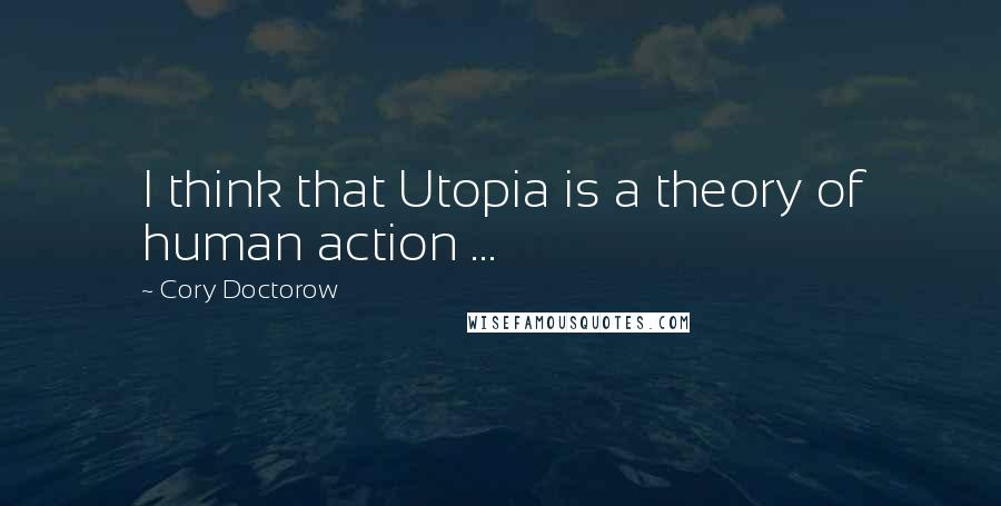 Cory Doctorow Quotes: I think that Utopia is a theory of human action ...