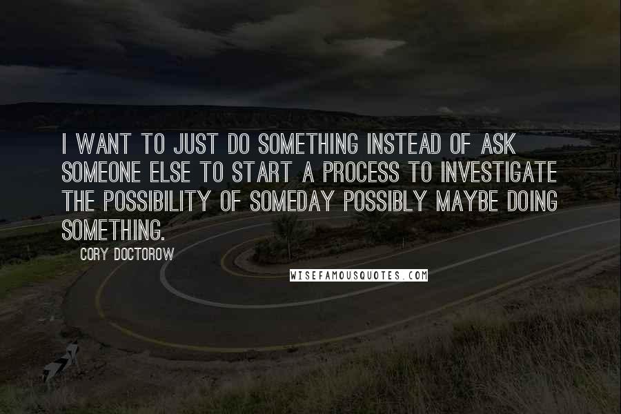 Cory Doctorow Quotes: I want to just DO SOMETHING instead of ask someone else to start a process to investigate the possibility of someday possibly maybe doing something.